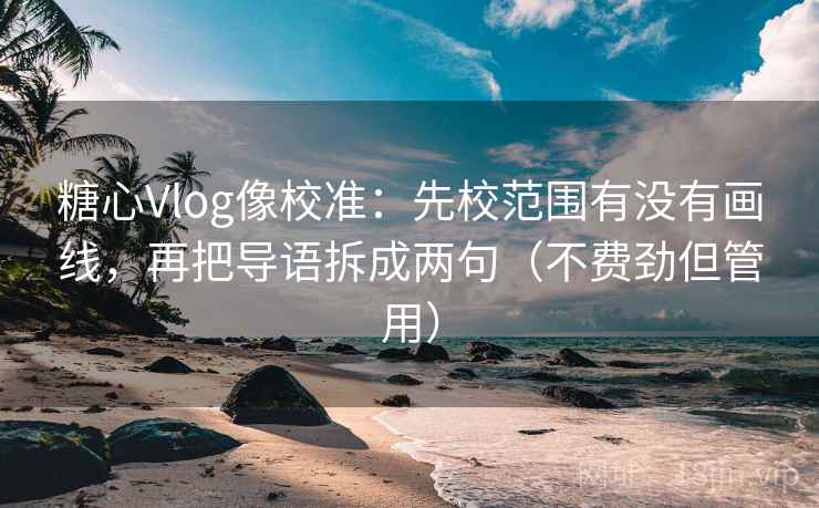 糖心Vlog像校准：先校范围有没有画线，再把导语拆成两句（不费劲但管用）