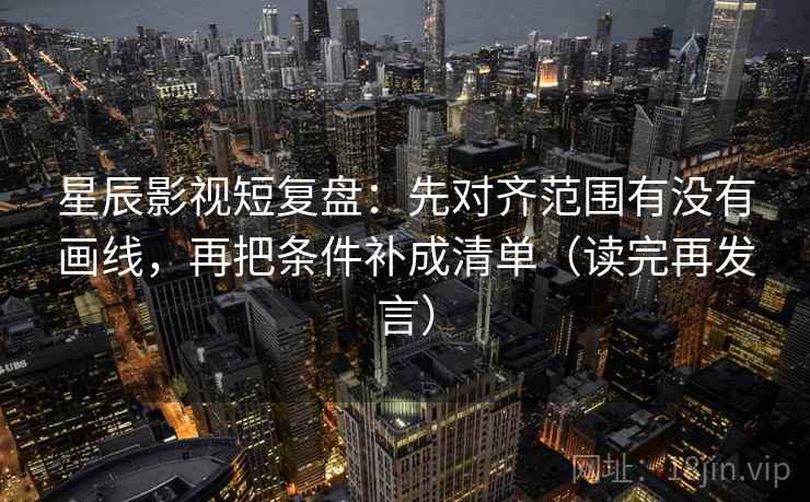 星辰影视短复盘：先对齐范围有没有画线，再把条件补成清单（读完再发言）
