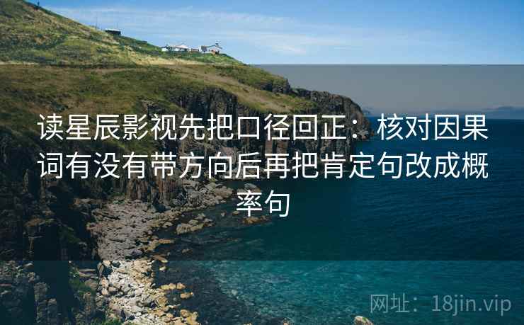 读星辰影视先把口径回正:核对因果词有没有带方向后再把肯定句改成概率句 读星辰影视先把口径回正:核对因果词有没有带方向后再把肯定句改成概率句