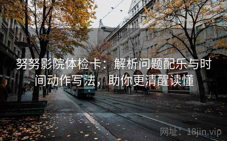 努努影院体检卡：解析问题配乐与时间动作写法，助你更清醒读懂