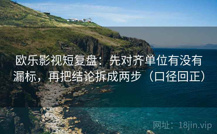 欧乐影视短复盘:先对齐单位有没有漏标,再把结论拆成两步(口径回正) 欧乐影视短复盘:先对齐单位有没有漏标,再把结论拆成两步(口径回正)