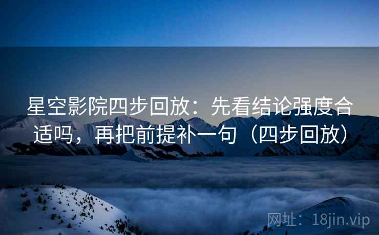 星空影院四步回放：先看结论强度合适吗，再把前提补一句（四步回放）