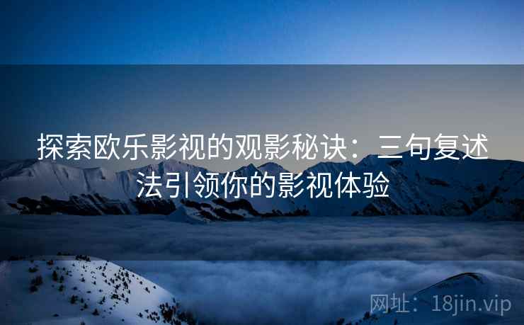 探索欧乐影视的观影秘诀:三句复述法引领你的影视体验 探索欧乐影视的观影秘诀:三句复述法引领你的影视体验
