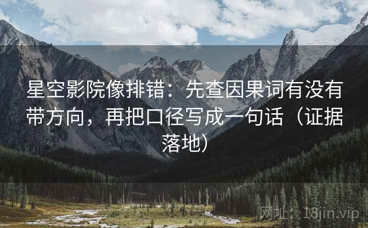 星空影院像排错：先查因果词有没有带方向，再把口径写成一句话（证据落地）