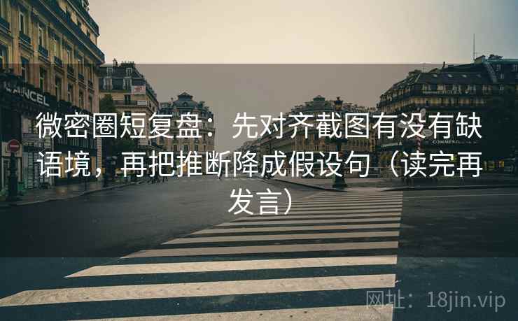 微密圈短复盘：先对齐截图有没有缺语境，再把推断降成假设句（读完再发言）