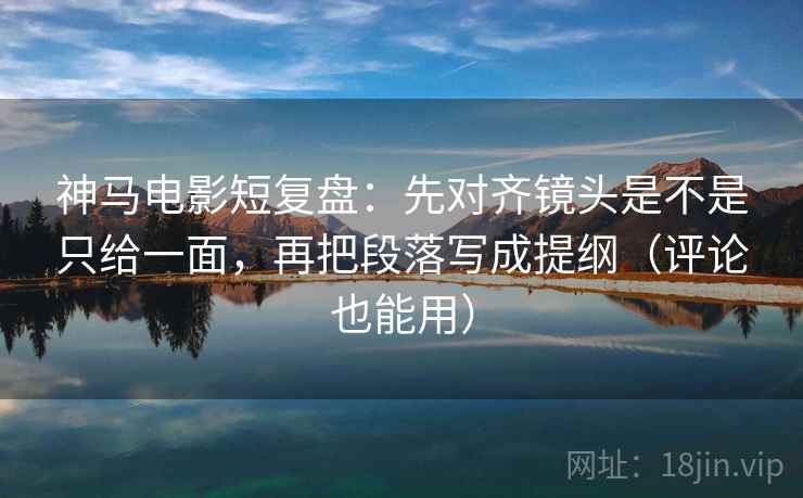 神马电影短复盘：先对齐镜头是不是只给一面，再把段落写成提纲（评论也能用）