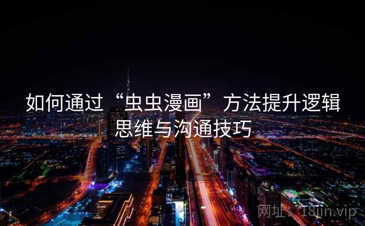如何通过“虫虫漫画”方法提升逻辑思维与沟通技巧 如何通过“虫虫漫画”方法提升逻辑思维与沟通技巧