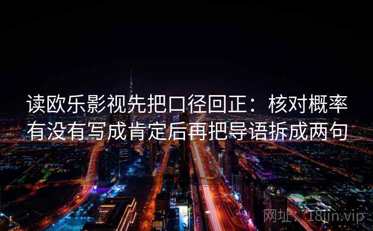 读欧乐影视先把口径回正:核对概率有没有写成肯定后再把导语拆成两句 读欧乐影视先把口径回正:核对概率有没有写成肯定后再把导语拆成两句
