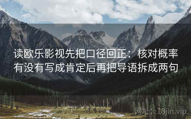 读欧乐影视先把口径回正:核对概率有没有写成肯定后再把导语拆成两句 读欧乐影视先把口径回正:核对概率有没有写成肯定后再把导语拆成两句