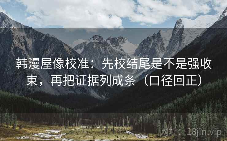 韩漫屋像校准:先校结尾是不是强收束,再把证据列成条(口径回正) 韩漫屋像校准:先校结尾是不是强收束,再把证据列成条(口径回正)