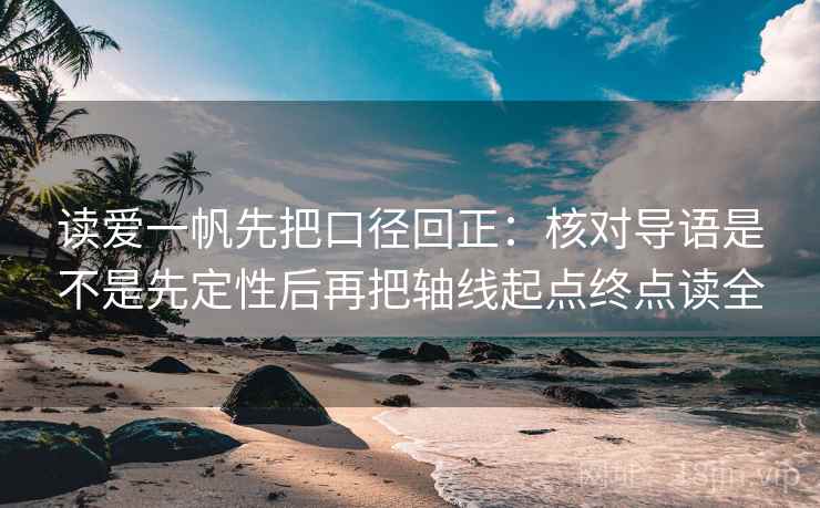读爱一帆先把口径回正:核对导语是不是先定性后再把轴线起点终点读全 读爱一帆先把口径回正:核对导语是不是先定性后再把轴线起点终点读全
