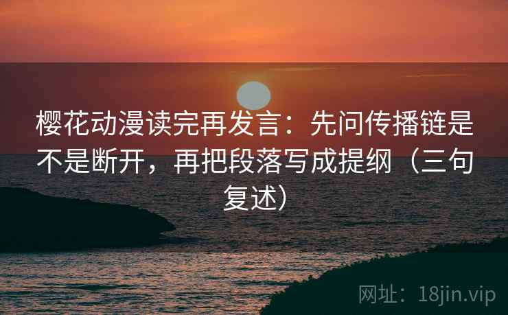 樱花动漫读完再发言：先问传播链是不是断开，再把段落写成提纲（三句复述）