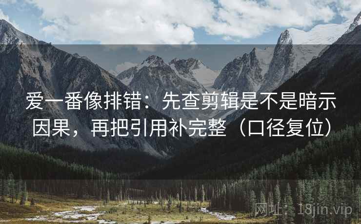 爱一番像排错：先查剪辑是不是暗示因果，再把引用补完整（口径复位）