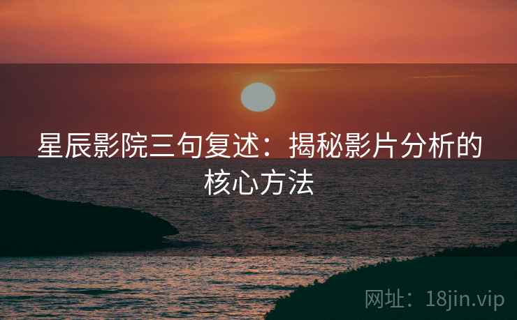 星辰影院三句复述：揭秘影片分析的核心方法