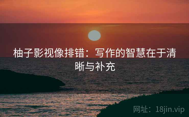 柚子影视像排错:写作的智慧在于清晰与补充 柚子影视像排错:写作的智慧在于清晰与补充