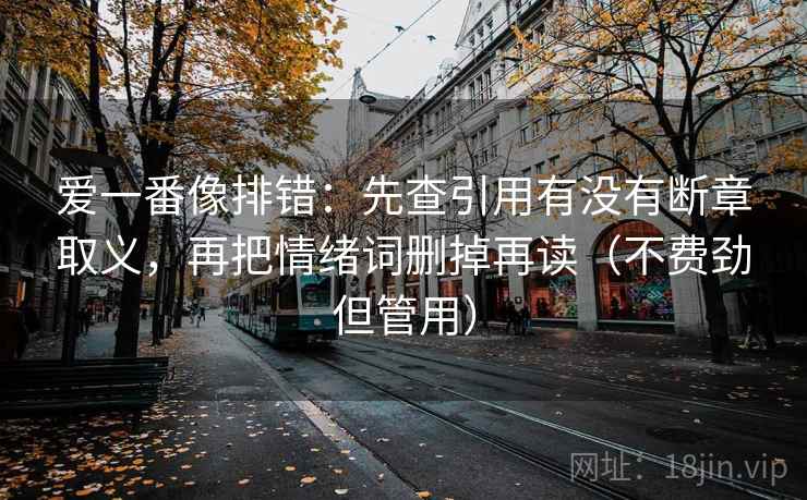 爱一番像排错:先查引用有没有断章取义,再把情绪词删掉再读(不费劲但管用) 爱一番像排错:先查引用有没有断章取义,再把情绪词删掉再读(不费劲但管用)