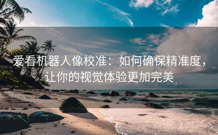 爱看机器人像校准:如何确保精准度,让你的视觉体验更加完美 爱看机器人像校准:如何确保精准度,让你的视觉体验更加完美