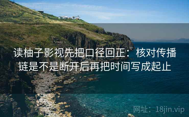 读柚子影视先把口径回正：核对传播链是不是断开后再把时间写成起止