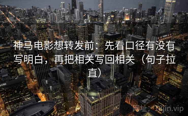 神马电影想转发前：先看口径有没有写明白，再把相关写回相关（句子拉直）