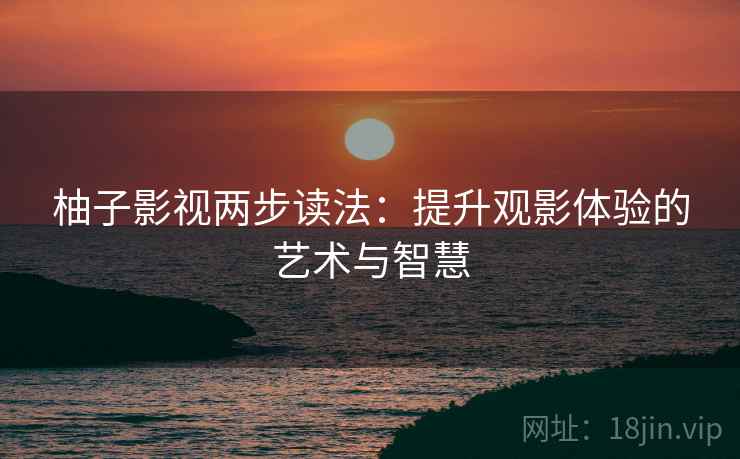 柚子影视两步读法：提升观影体验的艺术与智慧