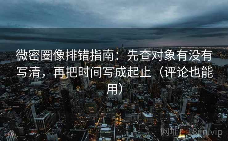 微密圈像排错指南:先查对象有没有写清,再把时间写成起止(评论也能用) 微密圈像排错指南:先查对象有没有写清,再把时间写成起止(评论也能用)