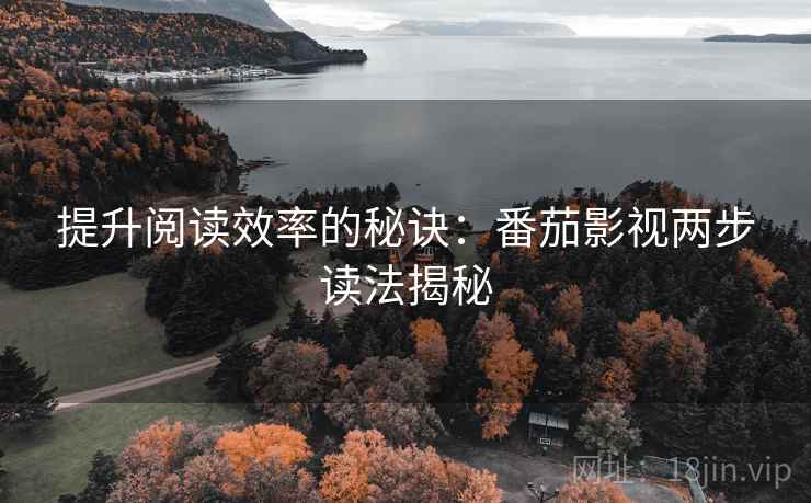提升阅读效率的秘诀:番茄影视两步读法揭秘 提升阅读效率的秘诀:番茄影视两步读法揭秘