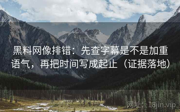 黑料网像排错:先查字幕是不是加重语气,再把时间写成起止(证据落地) 黑料网像排错:先查字幕是不是加重语气,再把时间写成起止(证据落地)