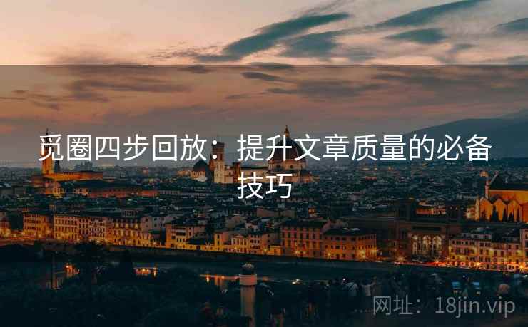觅圈四步回放:提升文章质量的必备技巧 觅圈四步回放:提升文章质量的必备技巧