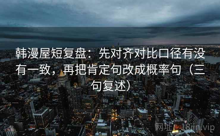 韩漫屋短复盘：先对齐对比口径有没有一致，再把肯定句改成概率句（三句复述）