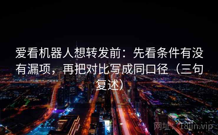 爱看机器人想转发前：先看条件有没有漏项，再把对比写成同口径（三句复述）