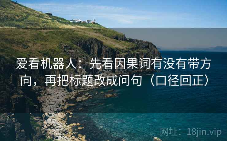 爱看机器人：先看因果词有没有带方向，再把标题改成问句（口径回正）