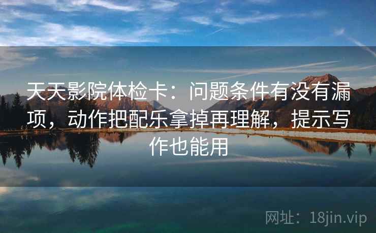 天天影院体检卡:问题条件有没有漏项,动作把配乐拿掉再理解,提示写作也能用 天天影院体检卡:问题条件有没有漏项,动作把配乐拿掉再理解,提示写作也能用