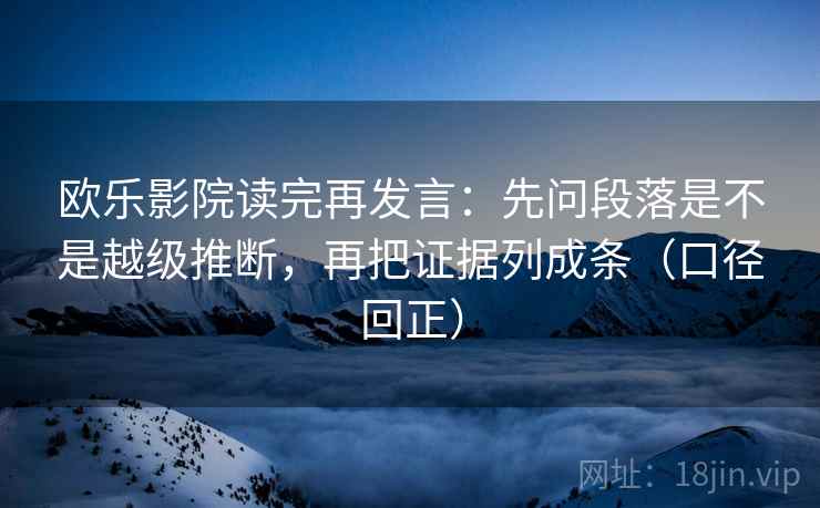 欧乐影院读完再发言：先问段落是不是越级推断，再把证据列成条（口径回正）