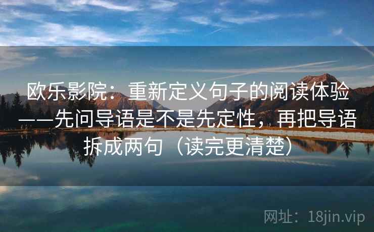 欧乐影院:重新定义句子的阅读体验——先问导语是不是先定性,再把导语拆成两句(读完更清楚) 欧乐影院:重新定义句子的阅读体验——先问导语是不是先定性,再把导语拆成两句(读完更清楚)