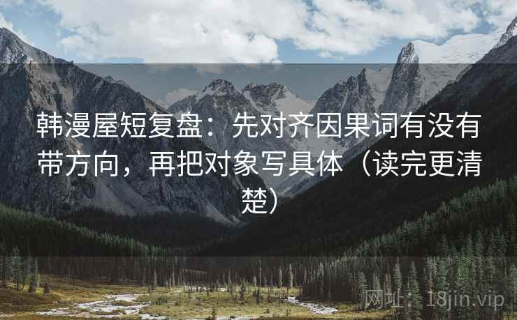 韩漫屋短复盘：先对齐因果词有没有带方向，再把对象写具体（读完更清楚）