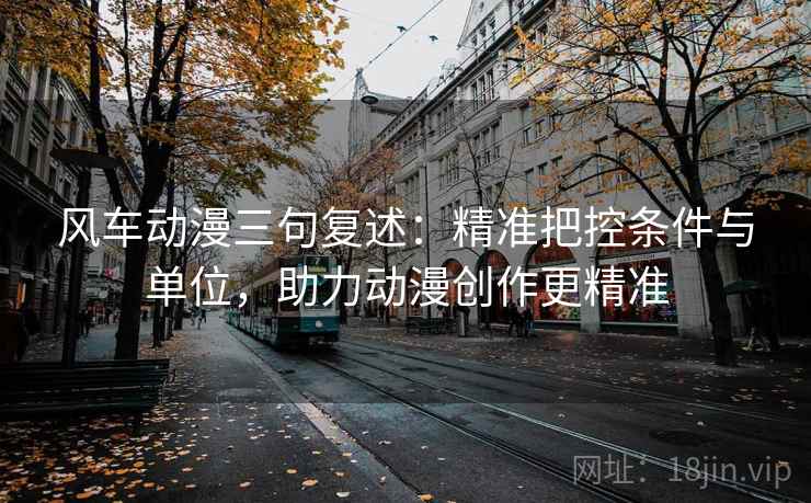 风车动漫三句复述：精准把控条件与单位，助力动漫创作更精准