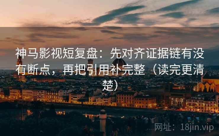 神马影视短复盘：先对齐证据链有没有断点，再把引用补完整（读完更清楚）