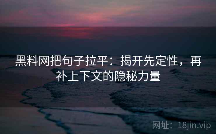 黑料网把句子拉平:揭开先定性,再补上下文的隐秘力量 黑料网把句子拉平:揭开先定性,再补上下文的隐秘力量