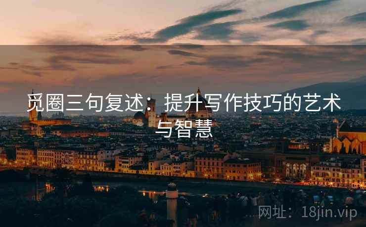 觅圈三句复述:提升写作技巧的艺术与智慧 觅圈三句复述:提升写作技巧的艺术与智慧