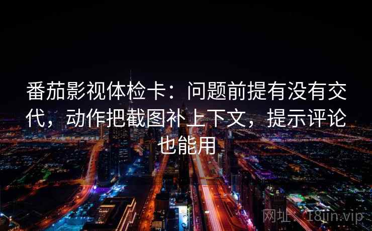 番茄影视体检卡：问题前提有没有交代，动作把截图补上下文，提示评论也能用