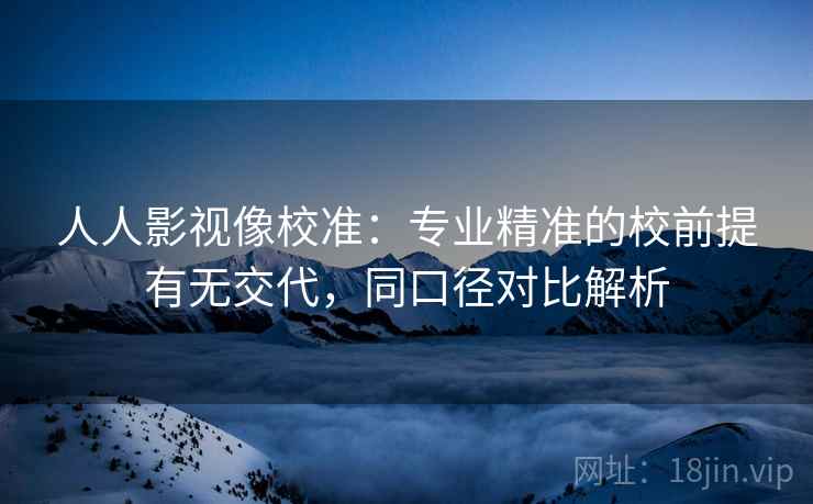 人人影视像校准:专业精准的校前提有无交代,同口径对比解析 人人影视像校准:专业精准的校前提有无交代,同口径对比解析
