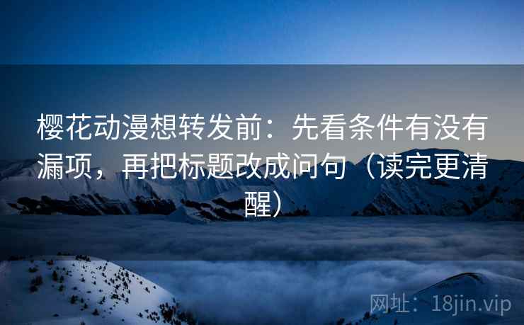 樱花动漫想转发前:先看条件有没有漏项,再把标题改成问句(读完更清醒) 樱花动漫想转发前:先看条件有没有漏项,再把标题改成问句(读完更清醒)