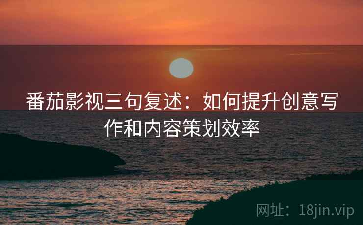 番茄影视三句复述：如何提升创意写作和内容策划效率