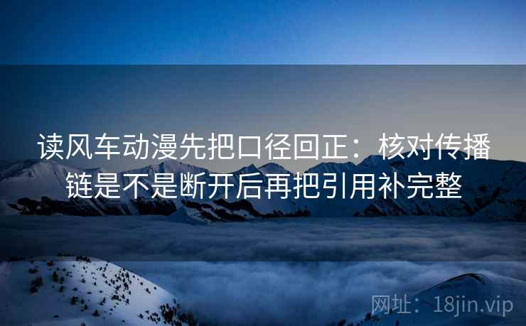 读风车动漫先把口径回正:核对传播链是不是断开后再把引用补完整 读风车动漫先把口径回正:核对传播链是不是断开后再把引用补完整