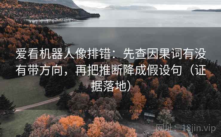 爱看机器人像排错：先查因果词有没有带方向，再把推断降成假设句（证据落地）