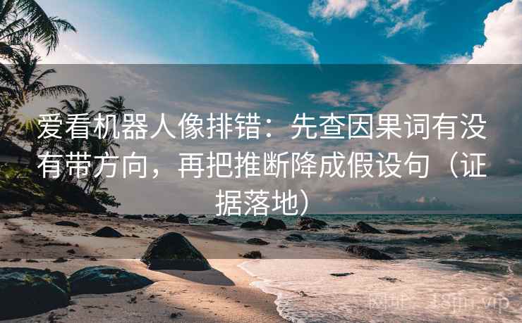 爱看机器人像排错：先查因果词有没有带方向，再把推断降成假设句（证据落地）