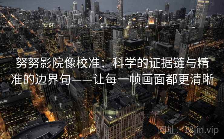 努努影院像校准:科学的证据链与精准的边界句——让每一帧画面都更清晰 努努影院像校准:科学的证据链与精准的边界句——让每一帧画面都更清晰