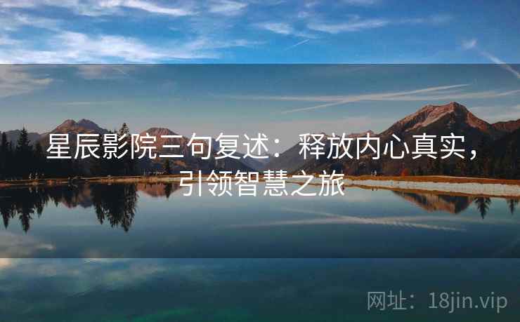 星辰影院三句复述：释放内心真实，引领智慧之旅