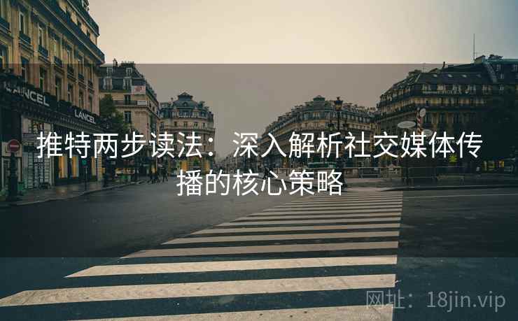 推特两步读法:深入解析社交媒体传播的核心策略 推特两步读法:深入解析社交媒体传播的核心策略