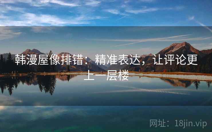 韩漫屋像排错：精准表达，让评论更上一层楼